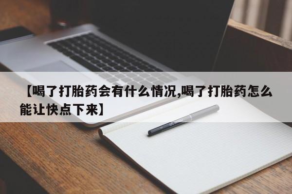 药流药购买【喝了打胎药会有什么情况,喝了打胎药怎么能让快点下来】