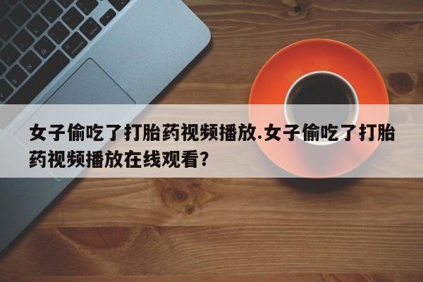 药流药购买女子偷吃了打胎药视频播放.女子偷吃了打胎药视频播放在线观看？