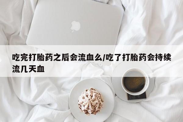 药流药购买吃完打胎药之后会流血么/吃了打胎药会持续流几天血