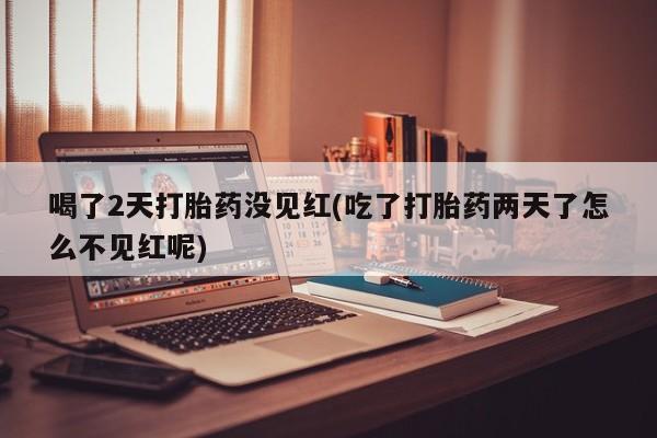 药流药购买喝了2天打胎药没见红(吃了打胎药两天了怎么不见红呢)