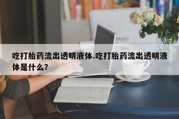 药流药购买吃打胎药流出透明液体.吃打胎药流出透明液体是什么？