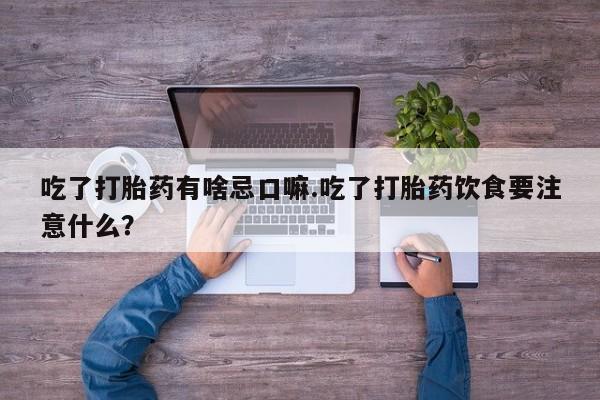 药流药购买吃了打胎药有啥忌口嘛.吃了打胎药饮食要注意什么？