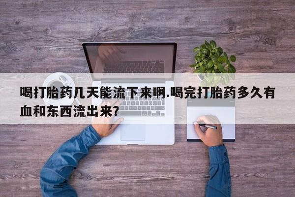 药流药购买喝打胎药几天能流下来啊.喝完打胎药多久有血和东西流出来?