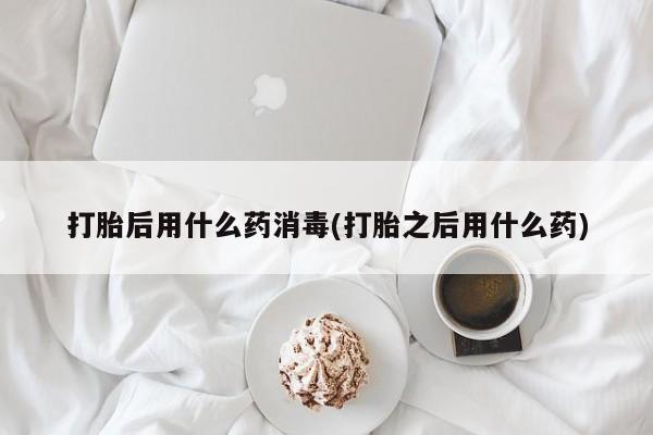 药流药购买打胎后用什么药消毒(打胎之后用什么药)