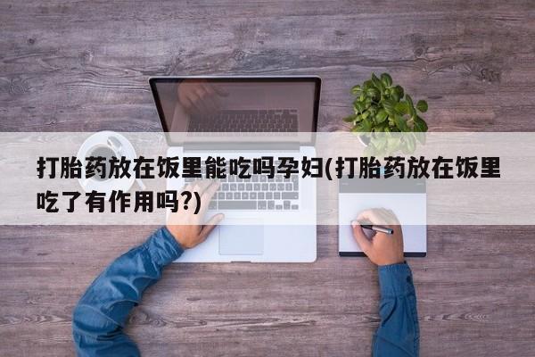 药流药购买打胎药放在饭里能吃吗孕妇(打胎药放在饭里吃了有作用吗?)