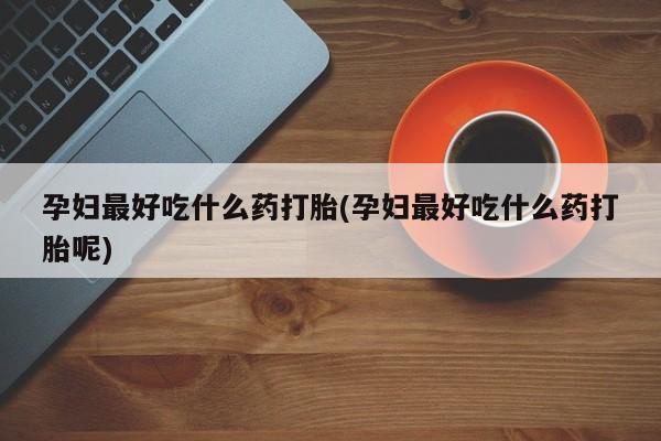 药流药购买孕妇最好吃什么药打胎(孕妇最好吃什么药打胎呢)
