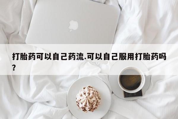 药流药购买打胎药可以自己药流.可以自己服用打胎药吗?