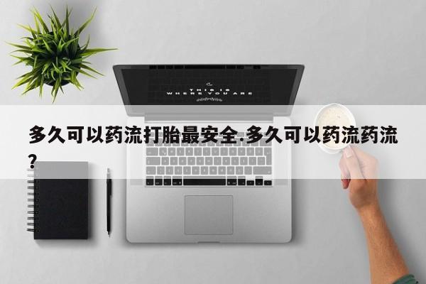 药流药购买多久可以药流打胎最安全.多久可以药流药流？
