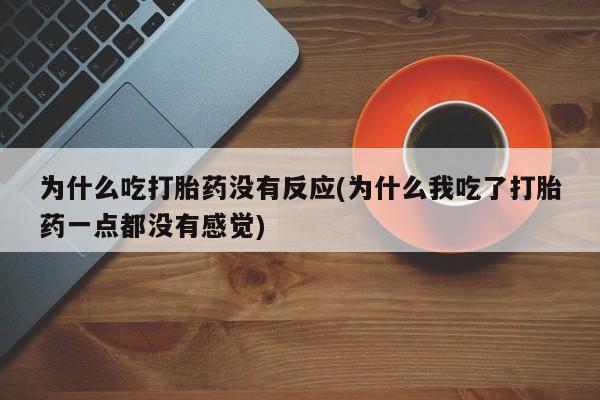 药流药购买为什么吃打胎药没有反应(为什么我吃了打胎药一点都没有感觉)