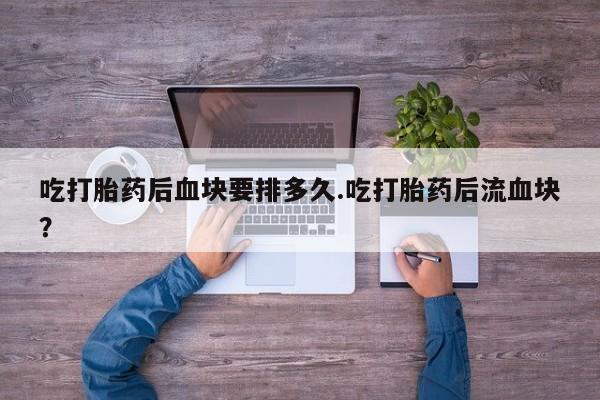 药流药购买吃打胎药后血块要排多久.吃打胎药后流血块？