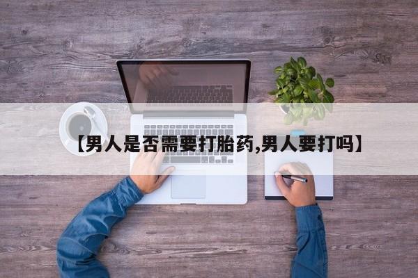 药流药购买【男人是否需要打胎药,男人要打吗】