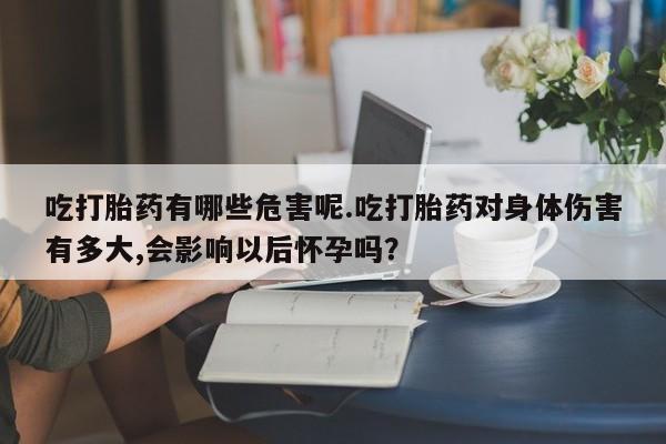 药流药购买吃打胎药有哪些危害呢.吃打胎药对身体伤害有多大,会影响以后怀孕吗？