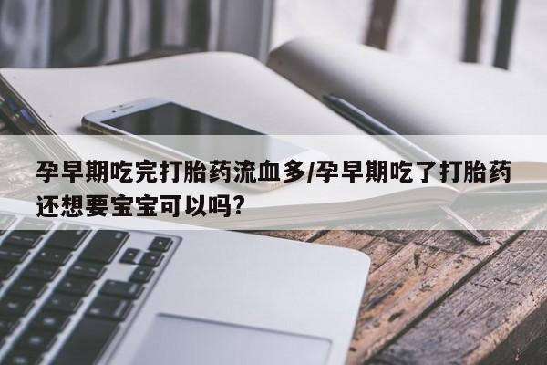 药流药购买孕早期吃完打胎药流血多/孕早期吃了打胎药还想要宝宝可以吗?