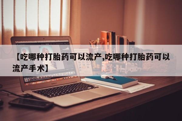药流药购买【吃哪种打胎药可以流产,吃哪种打胎药可以流产手术】