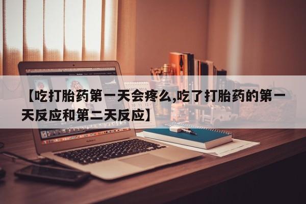 药流药购买【吃打胎药第一天会疼么,吃了打胎药的第一天反应和第二天反应】